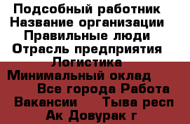 Подсобный работник › Название организации ­ Правильные люди › Отрасль предприятия ­ Логистика › Минимальный оклад ­ 30 000 - Все города Работа » Вакансии   . Тыва респ.,Ак-Довурак г.